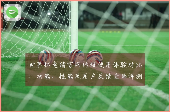 世界杯竞猜官网地址使用体验对比:功能、性能及用户反馈全面评测
