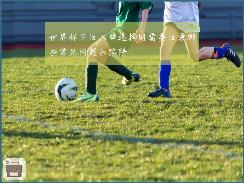 世界杯下注入口选择时需要注意哪些常见问题和陷阱