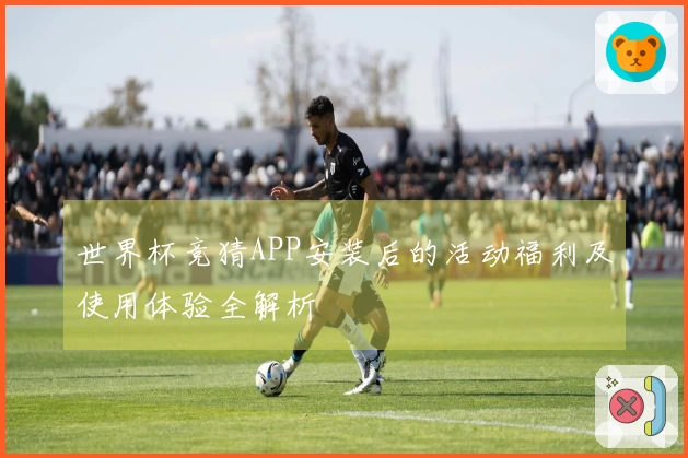世界杯竞猜APP安装后的活动福利及使用体验全解析