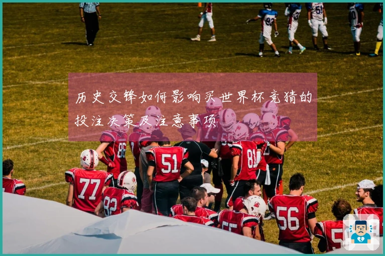 历史交锋如何影响买世界杯竞猜的投注决策及注意事项