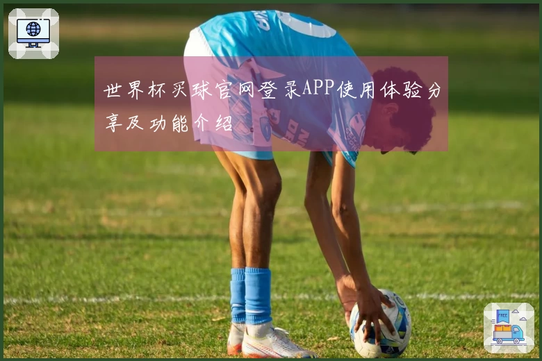世界杯买球官网登录APP使用体验分享及功能介绍