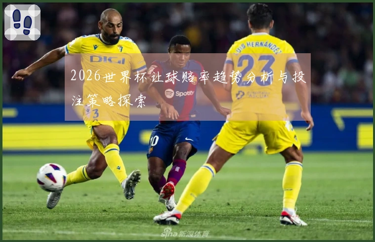 2026世界杯让球赔率趋势分析与投注策略探索