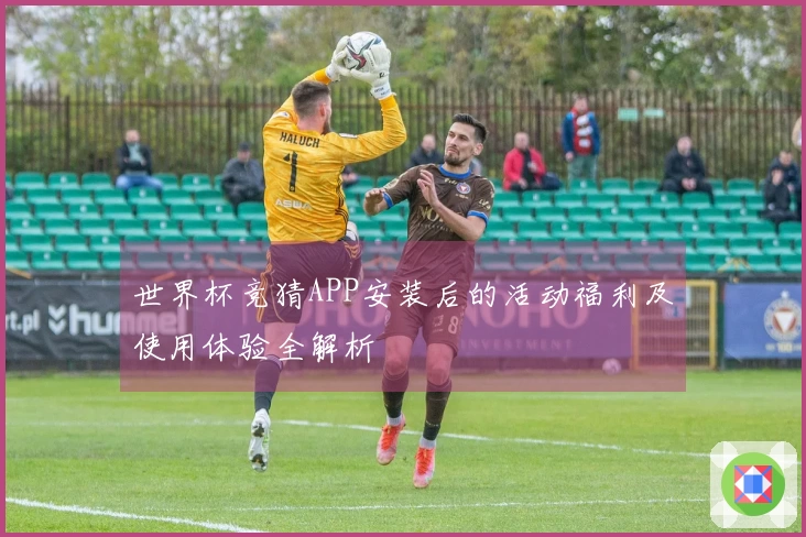 世界杯竞猜APP安装后的活动福利及使用体验全解析