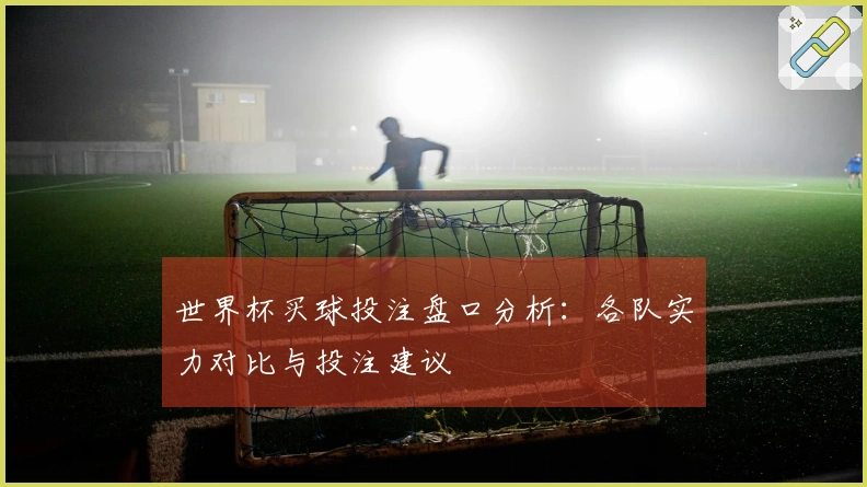 世界杯买球投注盘口分析：各队实力对比与投注建议