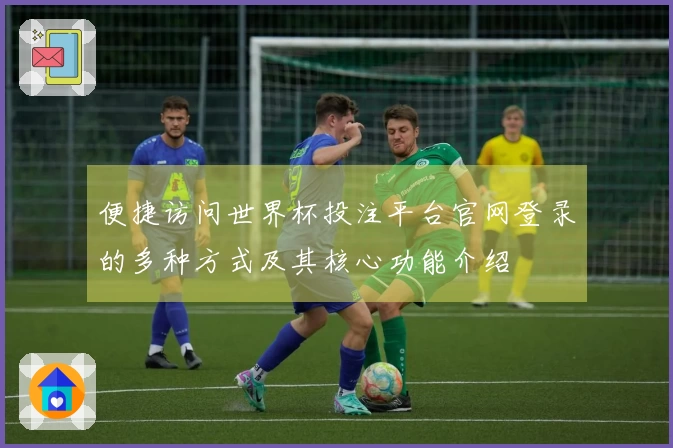 便捷访问世界杯投注平台官网登录的多种方式及其核心功能介绍
