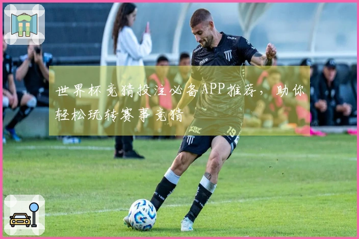 世界杯竞猜投注必备APP推荐，助你轻松玩转赛事竞猜