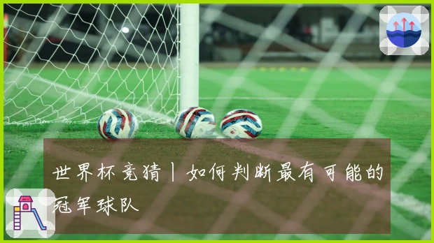 世界杯竞猜丨如何判断最有可能的冠军球队
