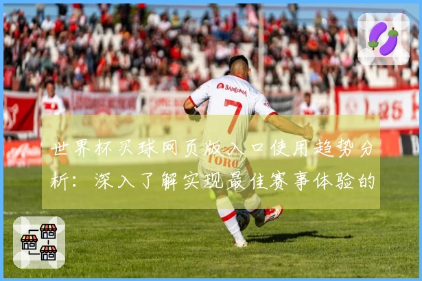 世界杯买球网页版入口使用趋势分析：深入了解实现最佳赛事体验的优势与功能