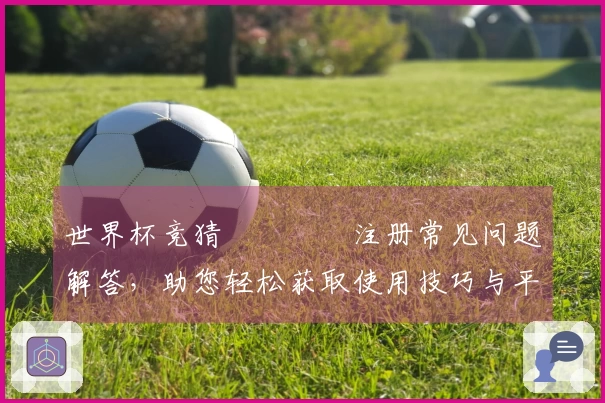 世界杯竞猜იკურ注册常见问题解答，助您轻松获取使用技巧与平台信息