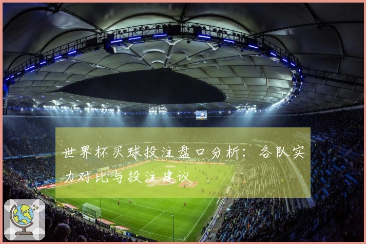 世界杯买球投注盘口分析:各队实力对比与投注建议