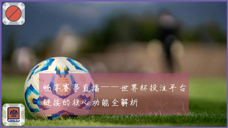 畅享赛事直播——世界杯投注平台链接的核心功能全解析