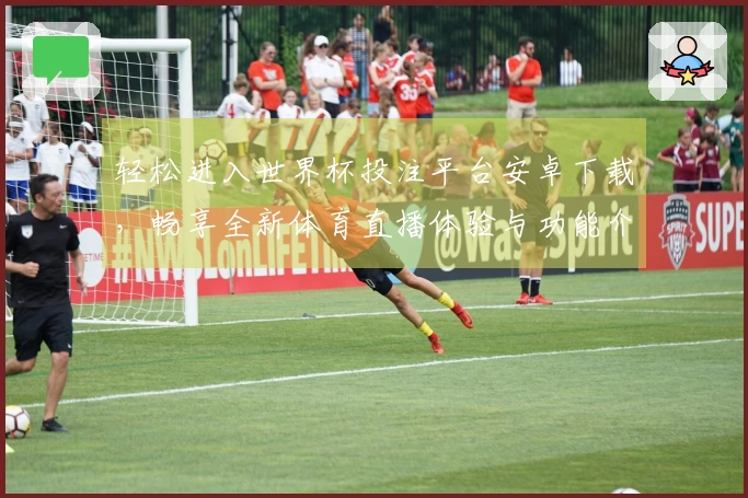 轻松进入世界杯投注平台安卓下载，畅享全新体育直播体验与功能介绍