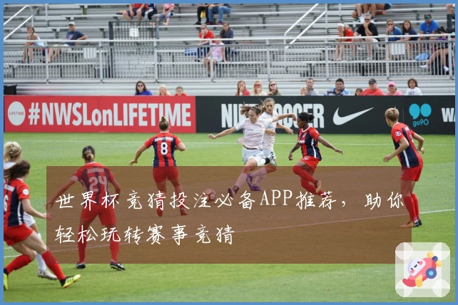 世界杯竞猜投注必备APP推荐,助你轻松玩转赛事竞猜
