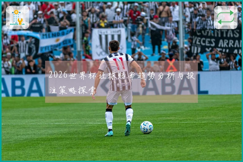 2026世界杯让球赔率趋势分析与投注策略探索