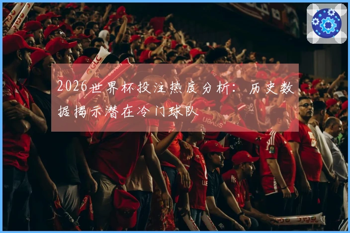 2026世界杯投注热度分析：历史数据揭示潜在冷门球队