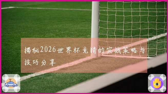 揭秘2026世界杯竞猜的实战策略与技巧分享