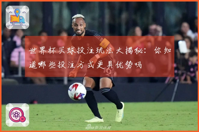 世界杯买球投注玩法大揭秘：你知道哪些投注方式更具优势吗