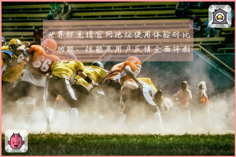 世界杯竞猜官网地址使用体验对比：功能、性能及用户反馈全面评测
