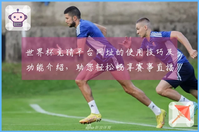世界杯竞猜平台网址的使用技巧及功能介绍，助您轻松畅享赛事直播体验